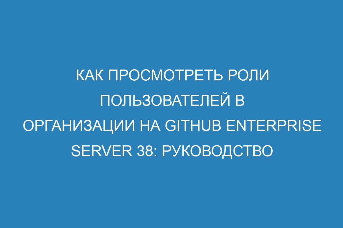 Как просмотреть роли пользователей в организации на GitHub Enterprise Server 38: руководство