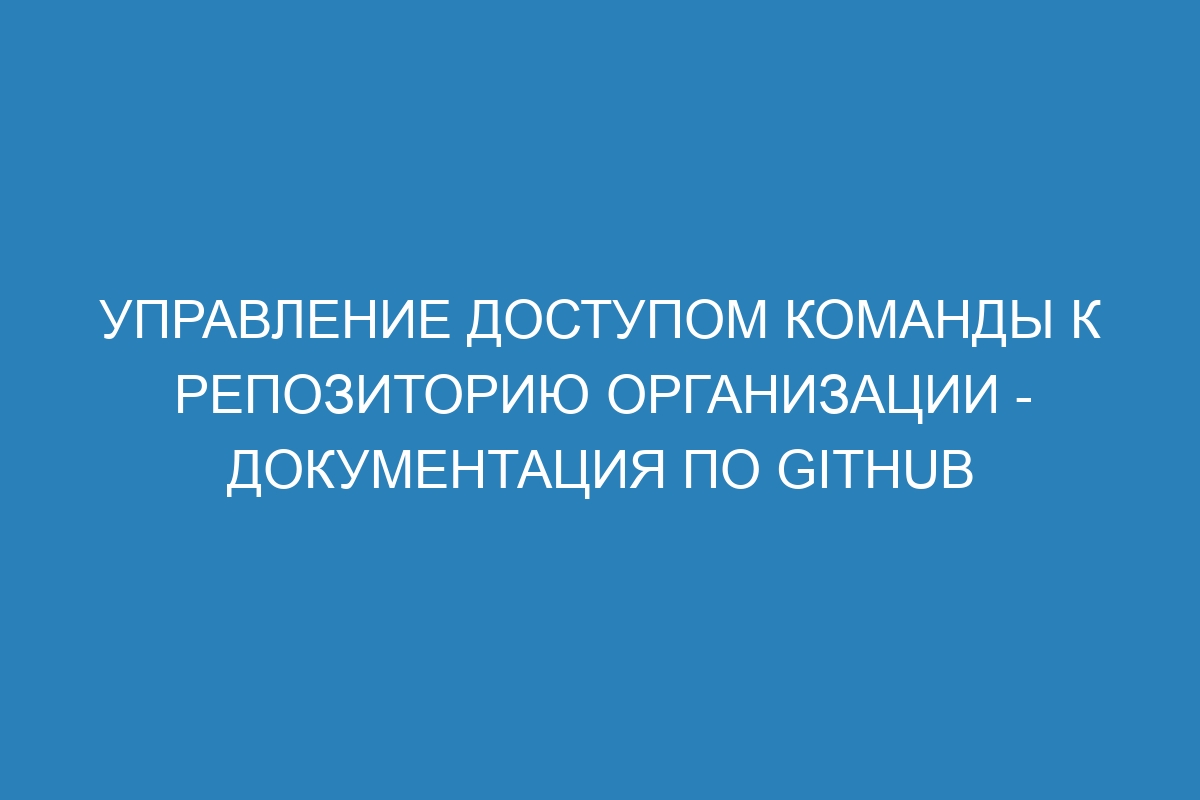 Управление доступом команды к репозиторию организации - Документация по GitHub