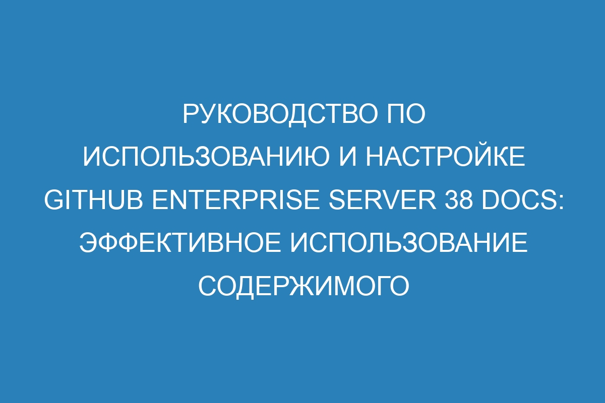 Руководство по использованию и настройке GitHub Enterprise Server 38 Docs: эффективное использование содержимого