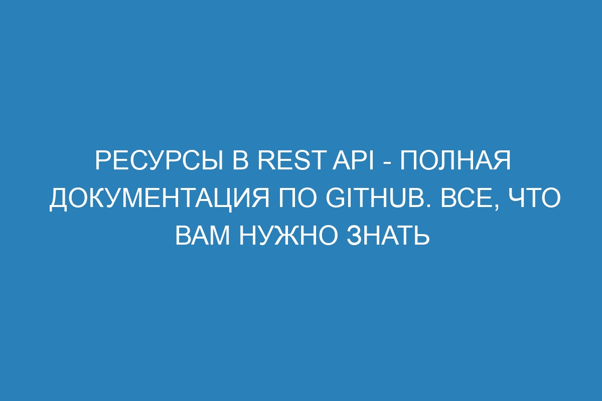 Ресурсы в REST API - Полная документация по GitHub. Все, что вам нужно знать