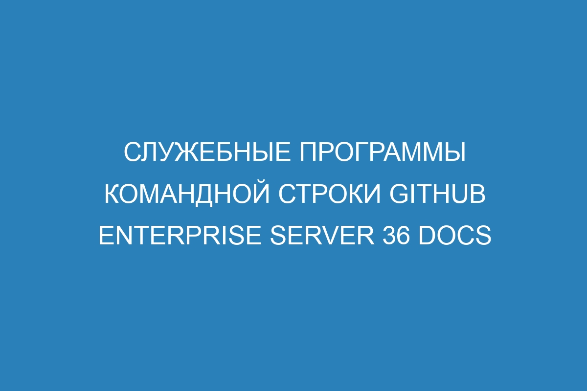 Служебные программы командной строки GitHub Enterprise Server 36 Docs