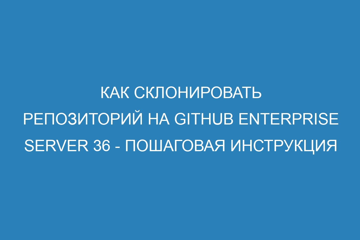 Как склонировать репозиторий на GitHub Enterprise Server 36 - Пошаговая инструкция