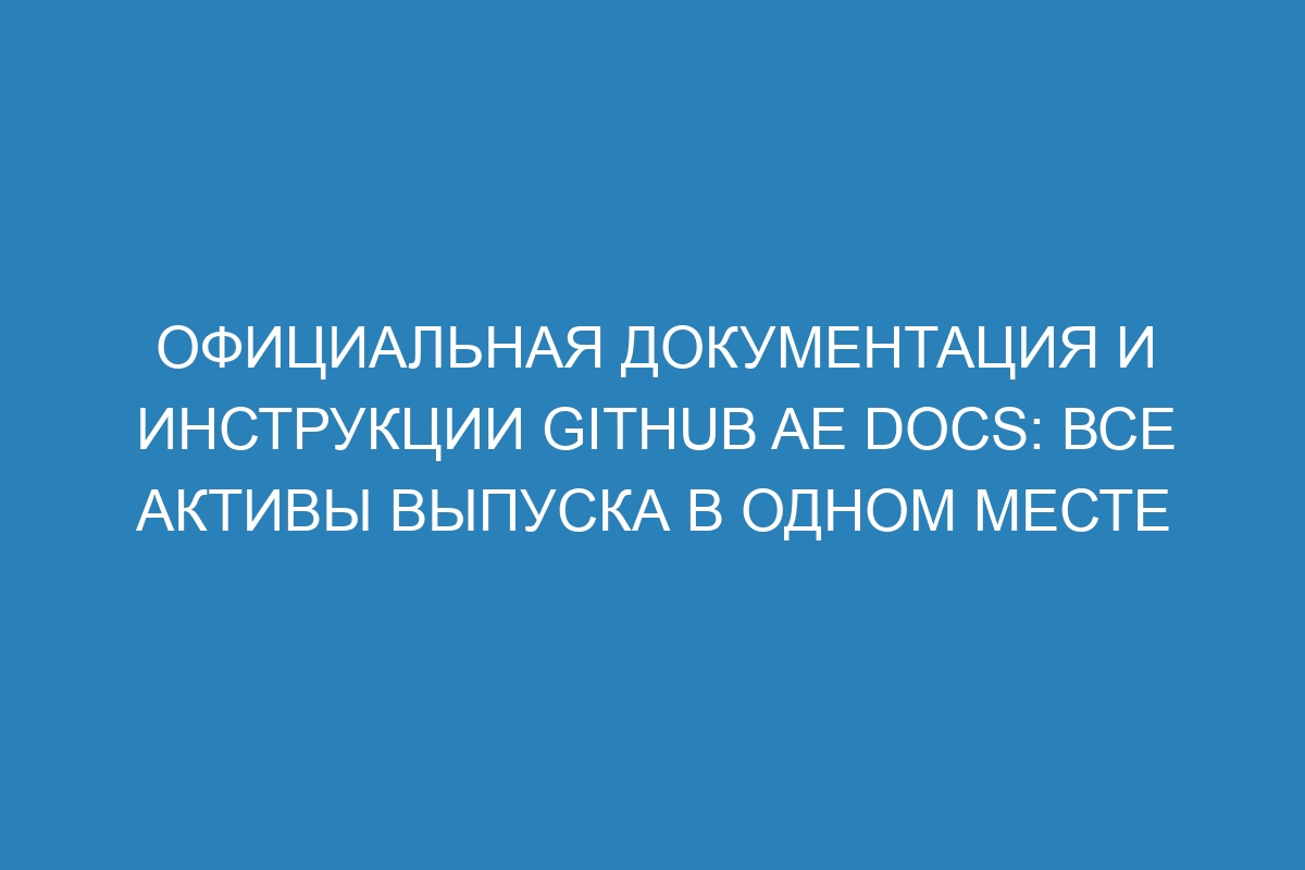 Официальная документация и инструкции GitHub AE Docs: все активы выпуска в одном месте