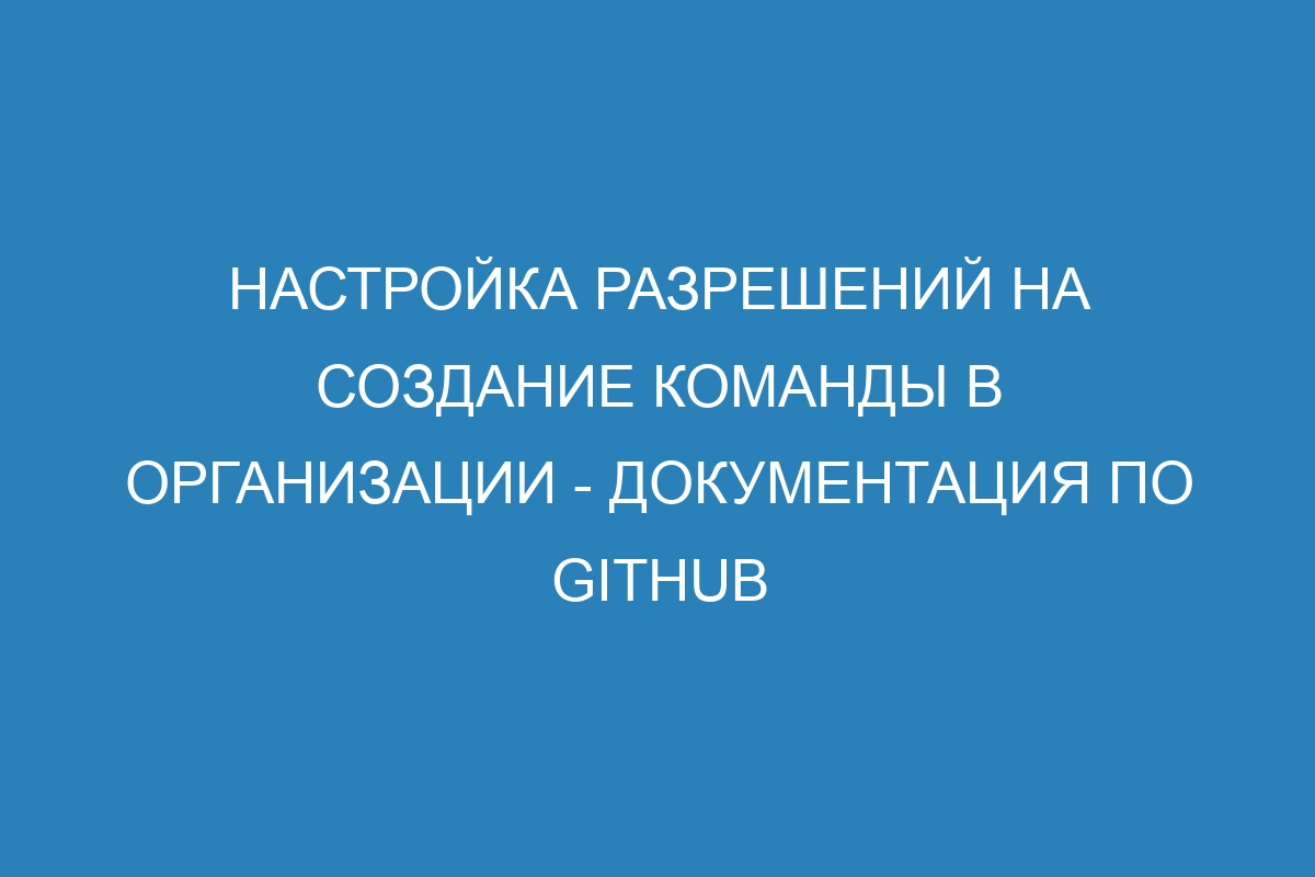 Настройка разрешений на создание команды в организации - Документация по GitHub