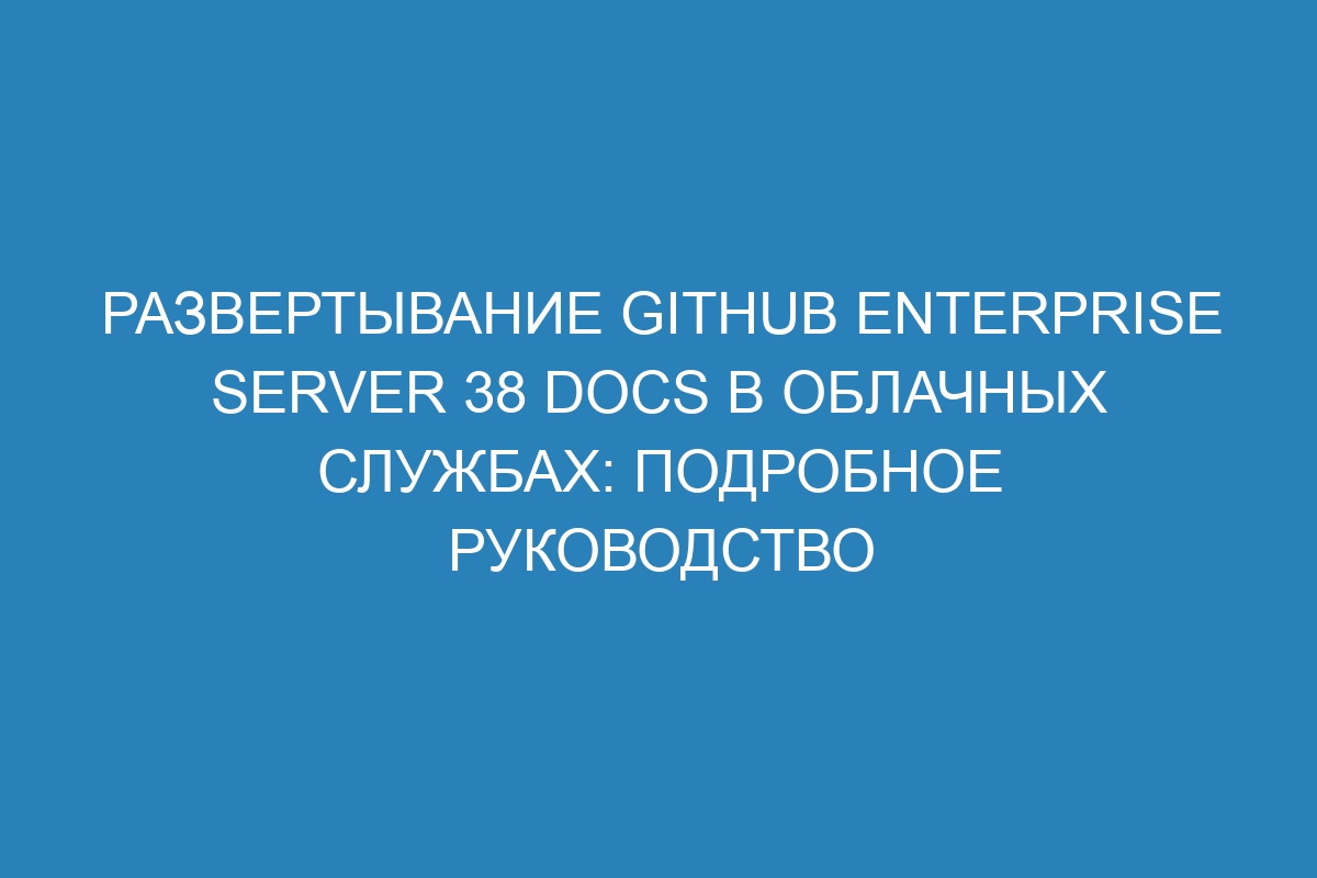 Развертывание GitHub Enterprise Server 38 Docs в облачных службах: подробное руководство