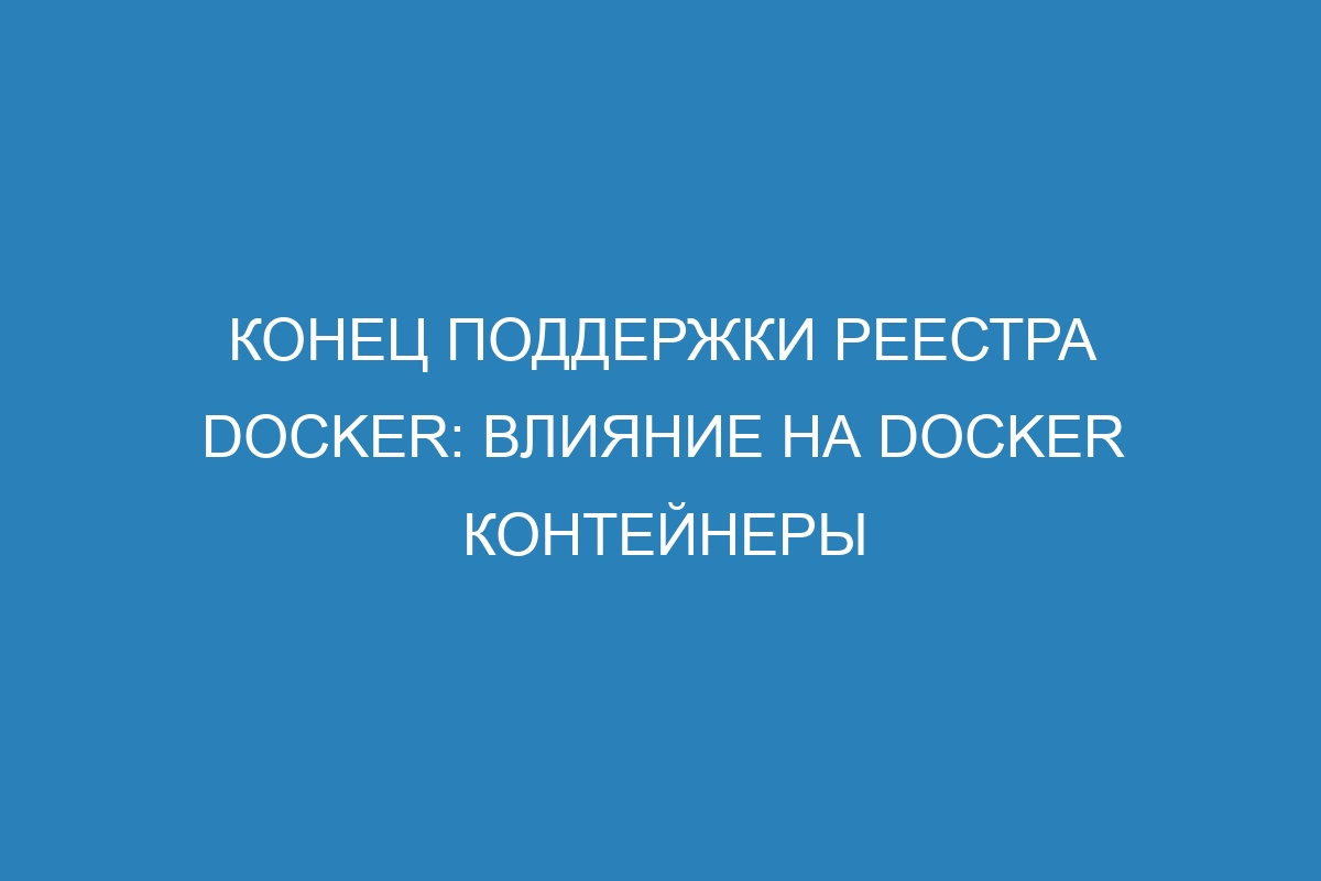 Конец поддержки реестра Docker: влияние на Docker контейнеры