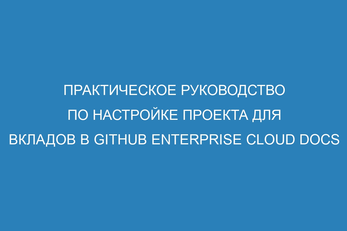 Практическое руководство по настройке проекта для вкладов в GitHub Enterprise Cloud Docs