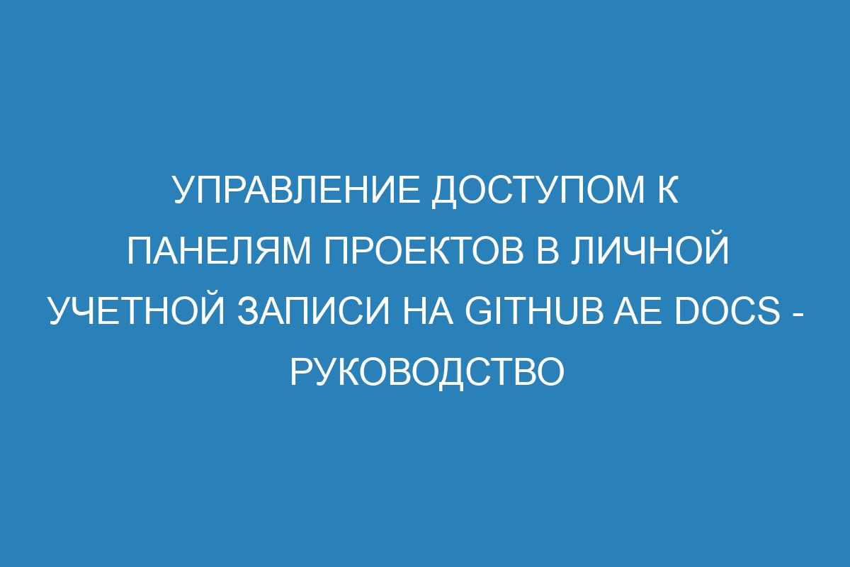 Управление доступом к панелям проектов в личной учетной записи на GitHub AE Docs - руководство