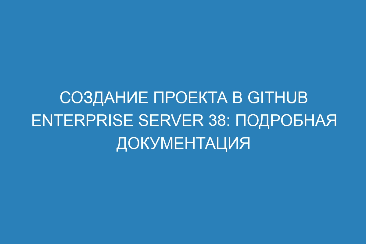 Создание проекта в GitHub Enterprise Server 38: подробная документация