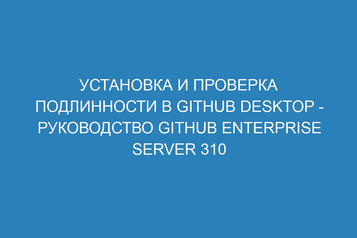 Установка и проверка подлинности в GitHub Desktop - руководство GitHub Enterprise Server 310