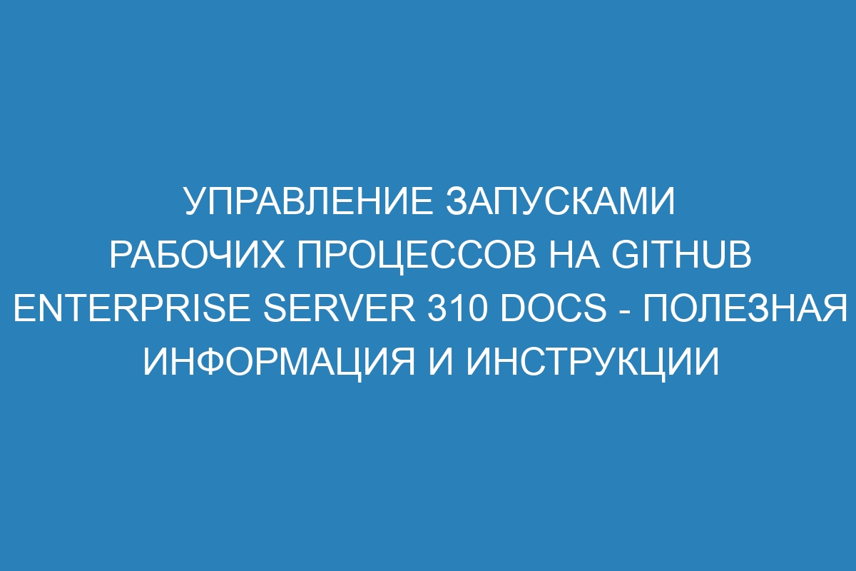 Управление запусками рабочих процессов на GitHub Enterprise Server 310 Docs - полезная информация и инструкции