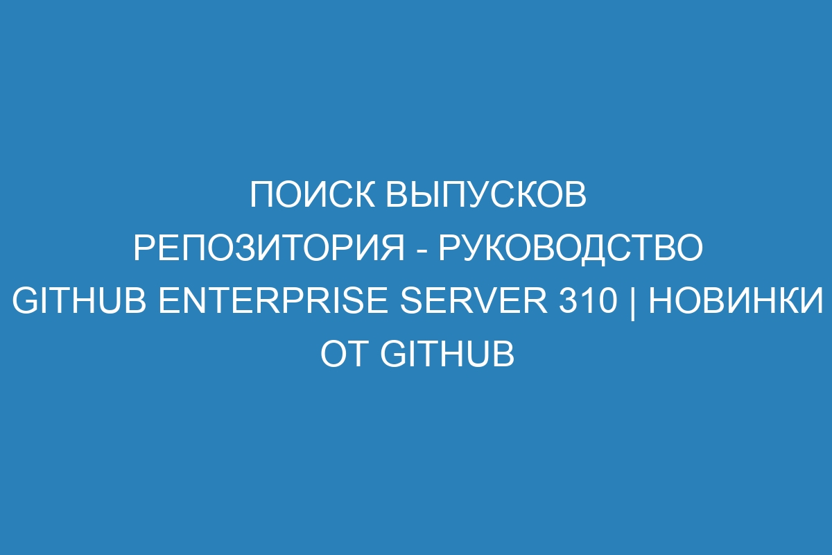 Поиск выпусков репозитория - Руководство GitHub Enterprise Server 310 | Новинки от GitHub