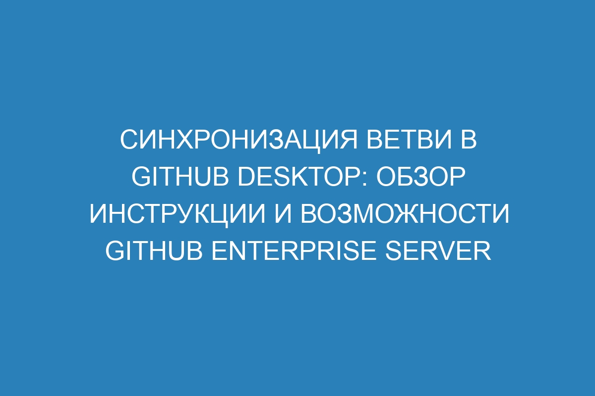 Синхронизация ветви в GitHub Desktop: обзор инструкции и возможности GitHub Enterprise Server