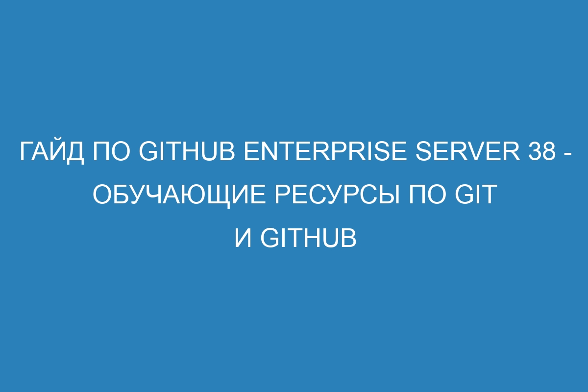 Гайд по GitHub Enterprise Server 38 - обучающие ресурсы по Git и GitHub