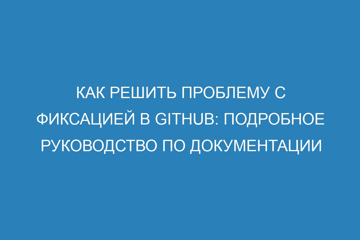 Как решить проблему с фиксацией в GitHub: подробное руководство по документации