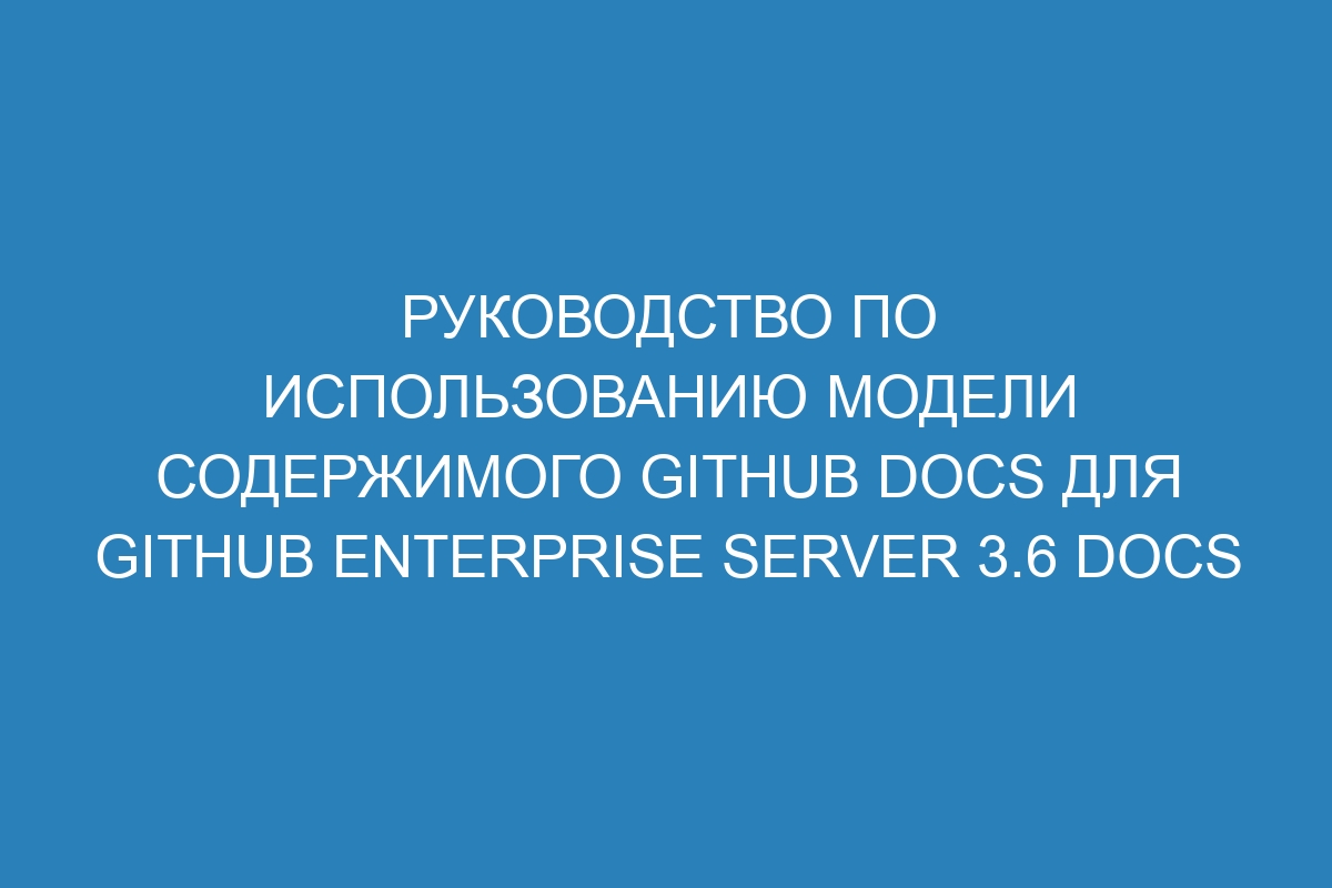 Руководство по использованию модели содержимого GitHub Docs для GitHub Enterprise Server 3.6 Docs