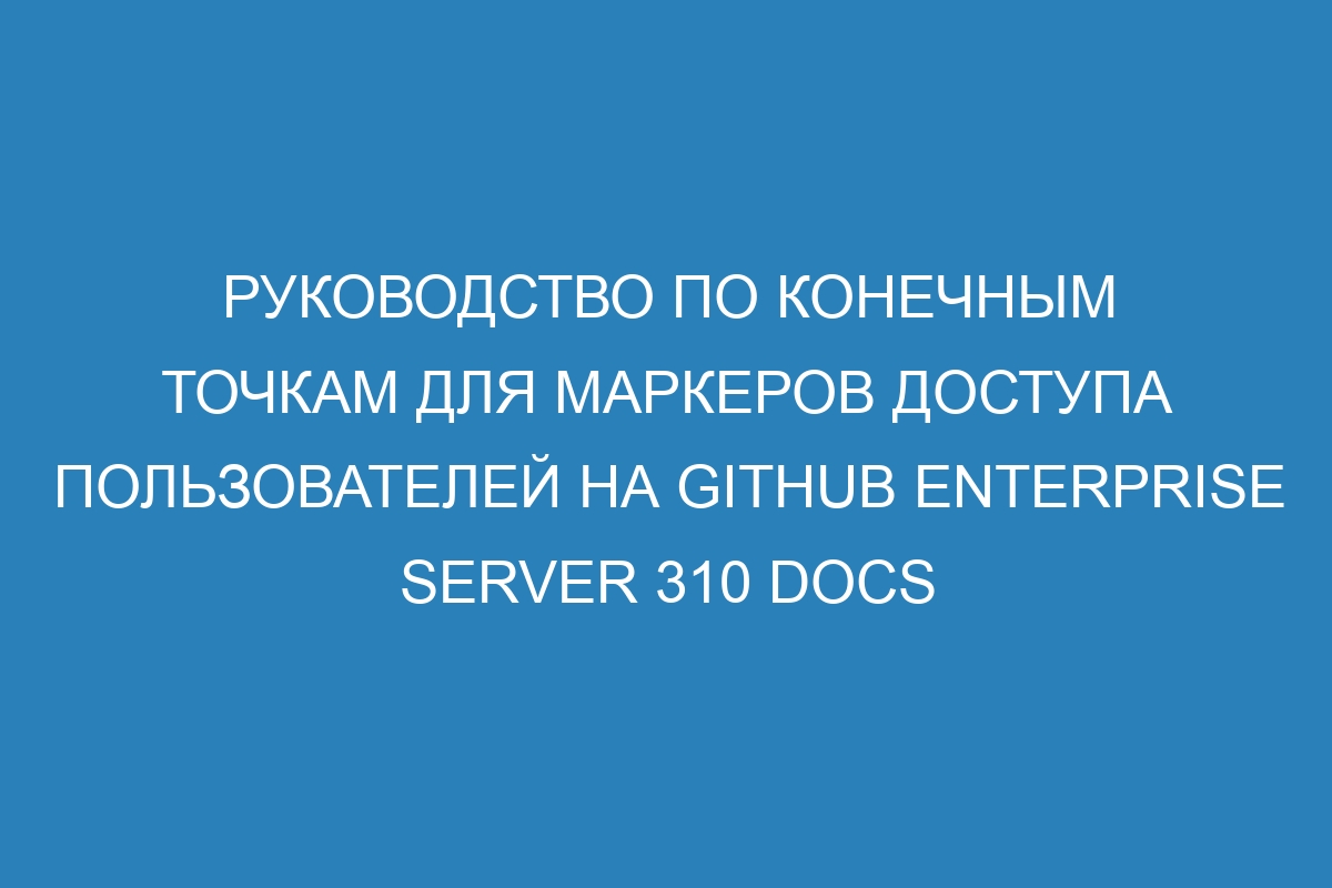 Руководство по конечным точкам для маркеров доступа пользователей на GitHub Enterprise Server 310 Docs