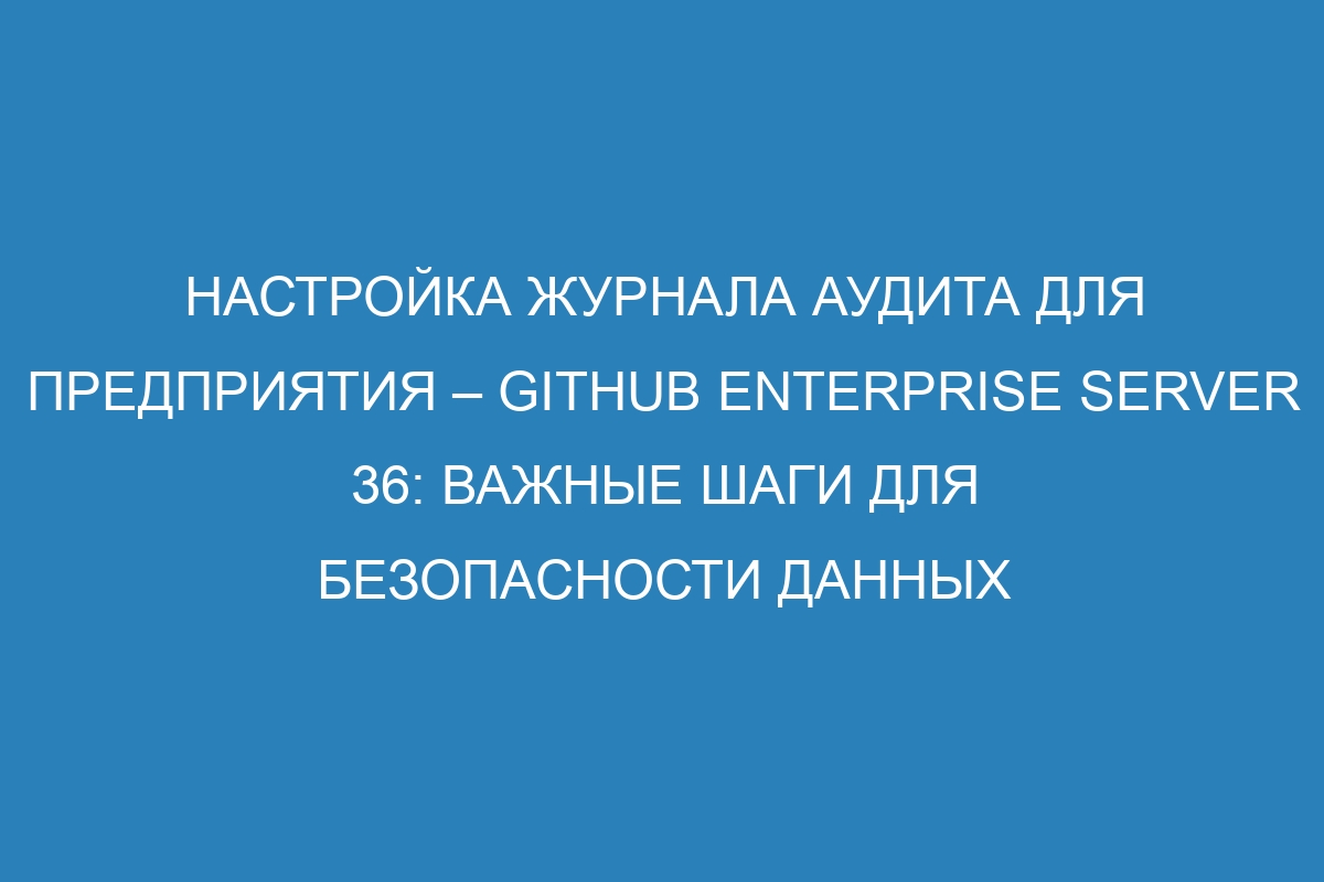 Настройка журнала аудита для предприятия – GitHub Enterprise Server 36: важные шаги для безопасности данных