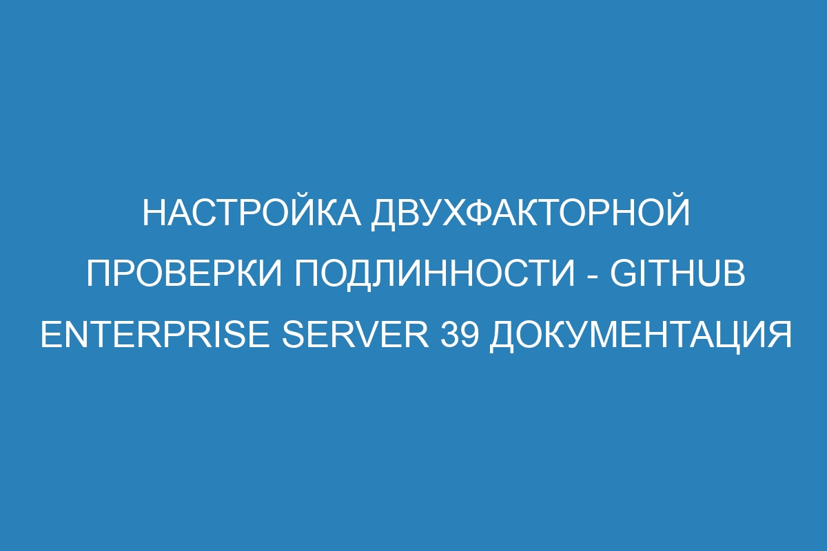 Настройка двухфакторной проверки подлинности - GitHub Enterprise Server 39 Документация