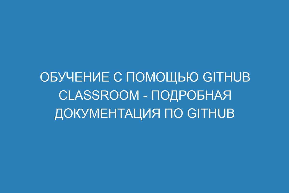 Обучение с помощью GitHub Classroom - подробная документация по GitHub