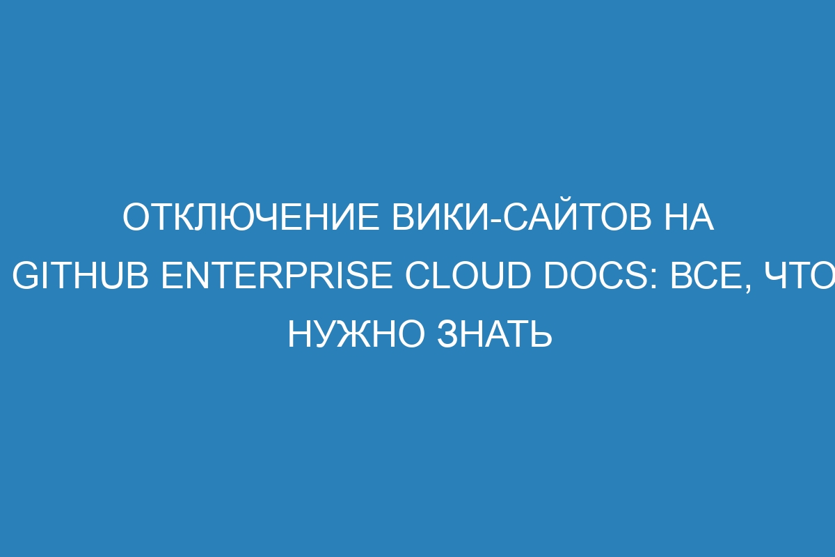 Отключение вики-сайтов на GitHub Enterprise Cloud Docs: все, что нужно знать