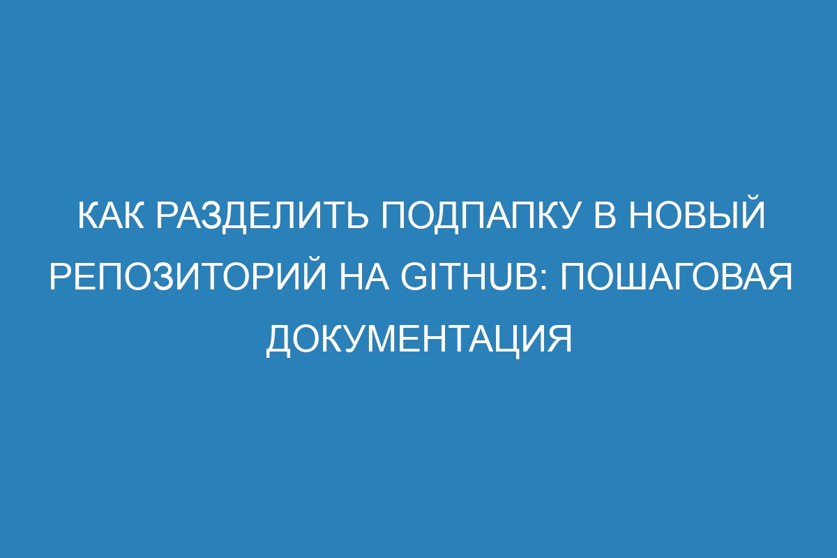 Как разделить подпапку в новый репозиторий на GitHub: пошаговая документация