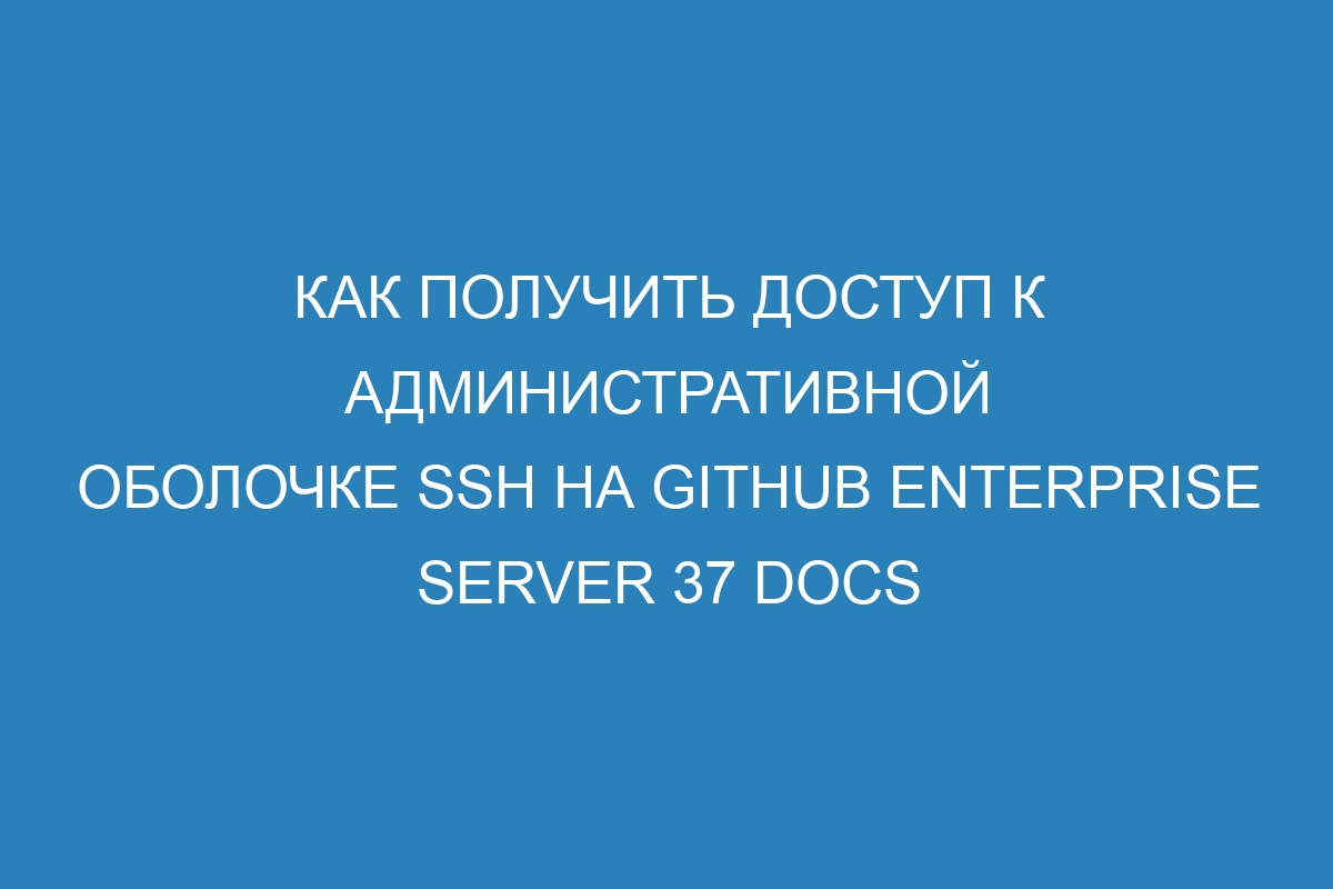 Как получить доступ к административной оболочке SSH на GitHub Enterprise Server 37 Docs