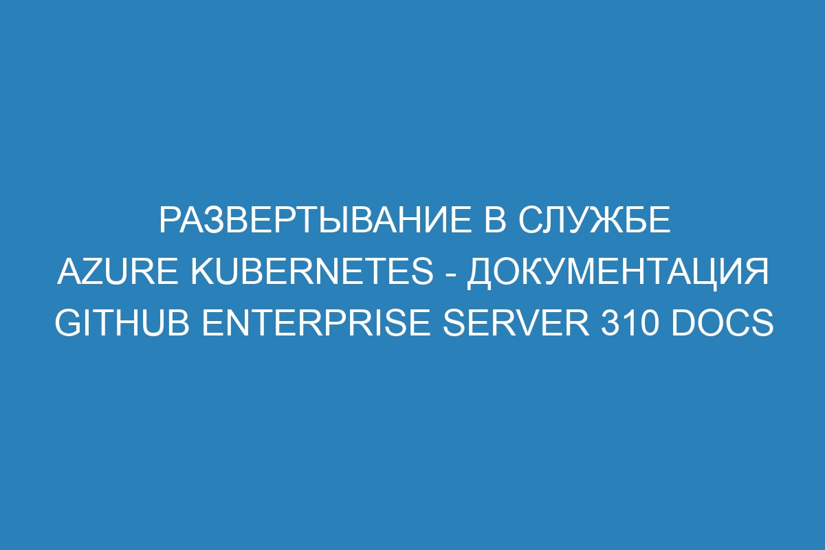 Развертывание в службе Azure Kubernetes - Документация GitHub Enterprise Server 310 Docs