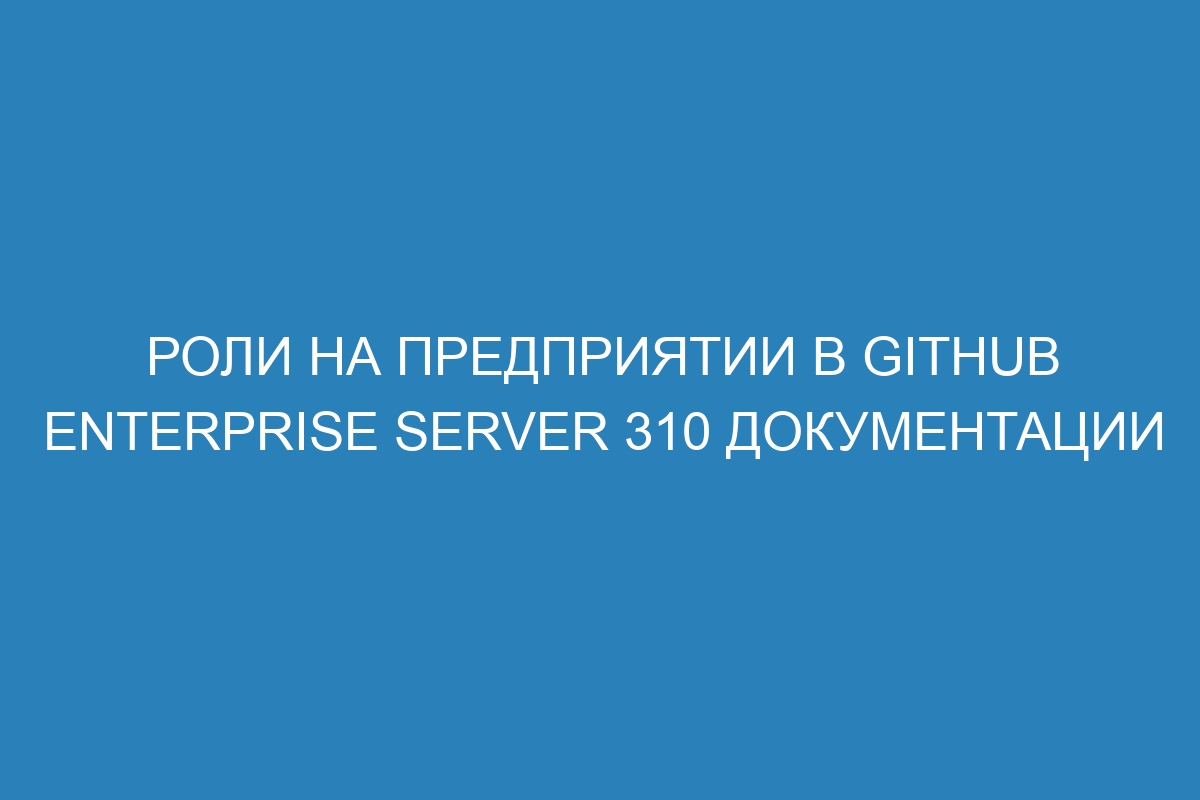 Роли на предприятии в GitHub Enterprise Server 310 Документации