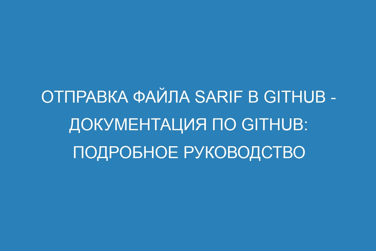 Отправка файла SARIF в GitHub - Документация по GitHub: подробное руководство