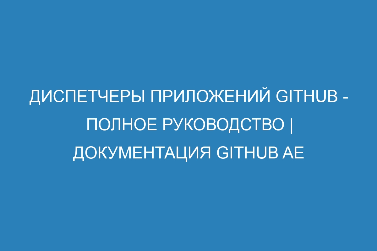 Диспетчеры приложений GitHub - полное руководство | Документация GitHub AE