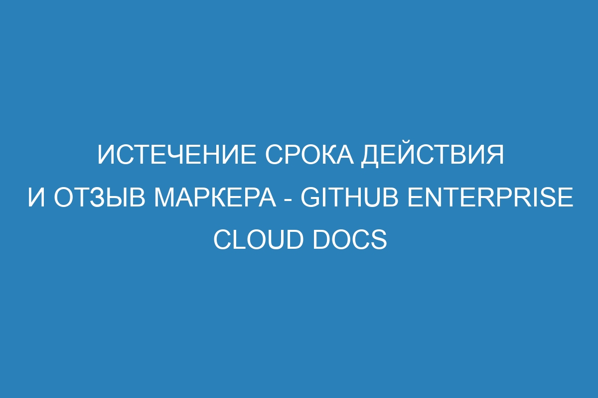 Истечение срока действия и отзыв маркера - GitHub Enterprise Cloud Docs