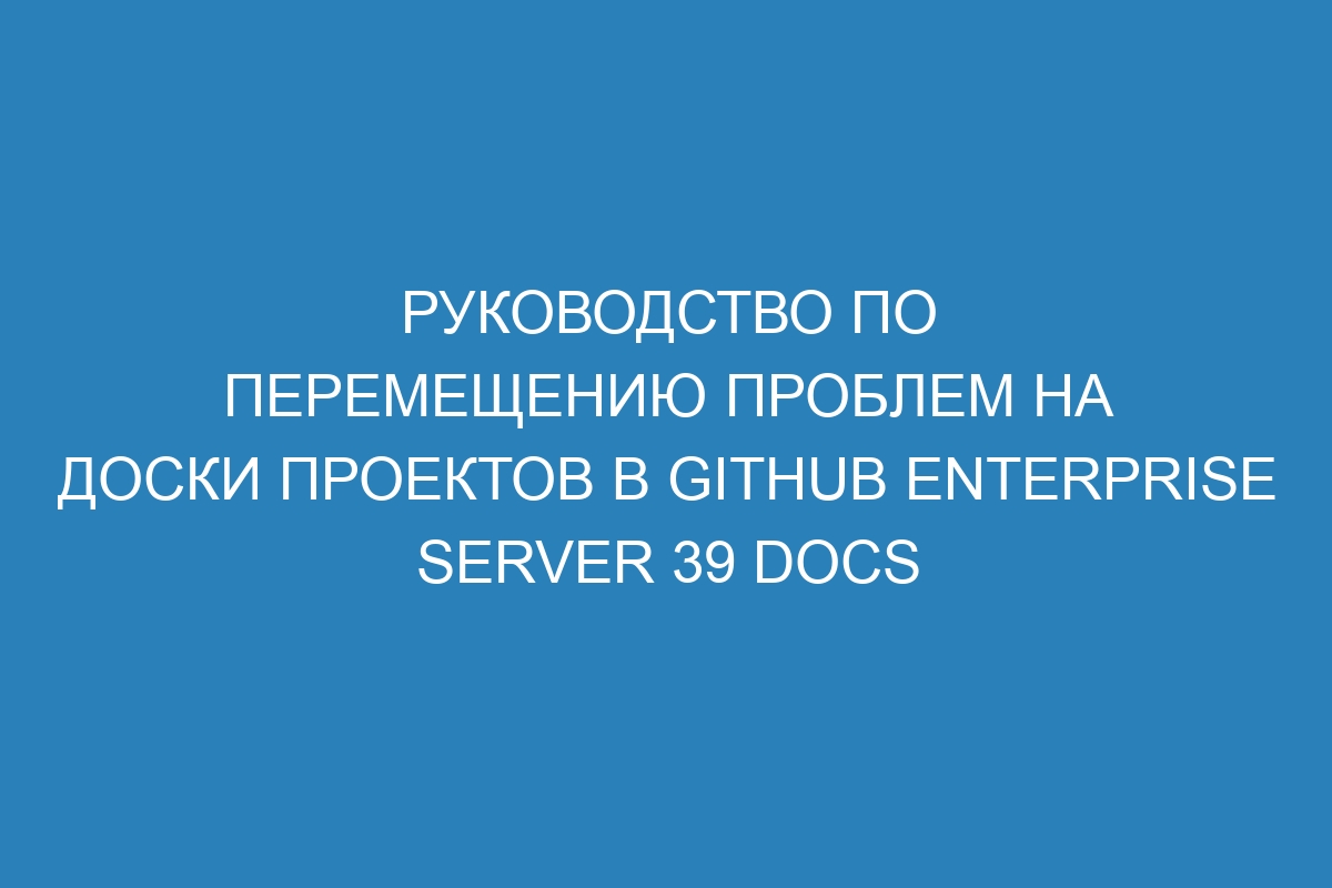 Руководство по перемещению проблем на доски проектов в GitHub Enterprise Server 39 Docs