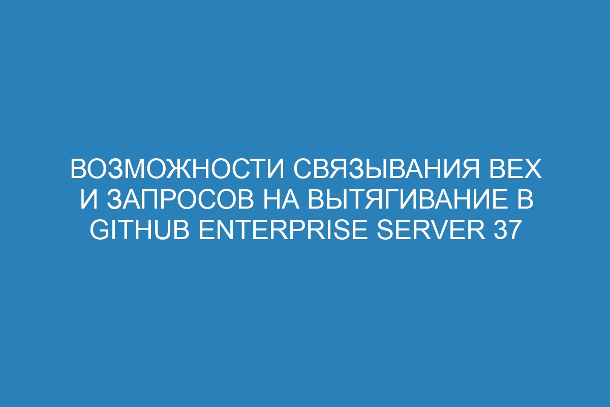 Возможности связывания вех и запросов на вытягивание в GitHub Enterprise Server 37