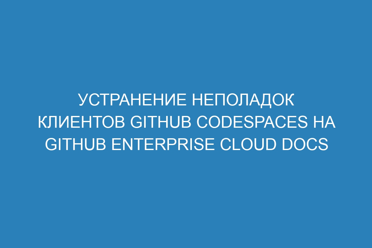 Устранение неполадок клиентов GitHub Codespaces на GitHub Enterprise Cloud Docs