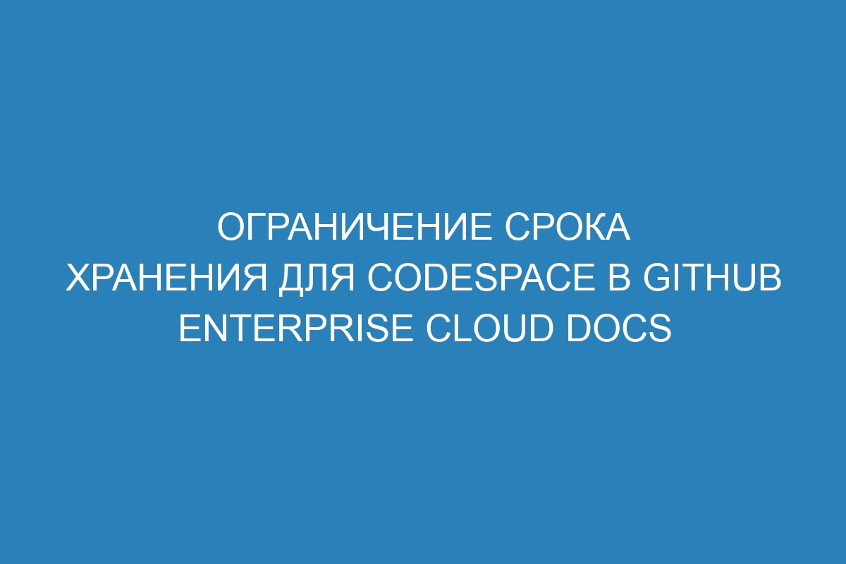 Ограничение срока хранения для Codespace в GitHub Enterprise Cloud Docs