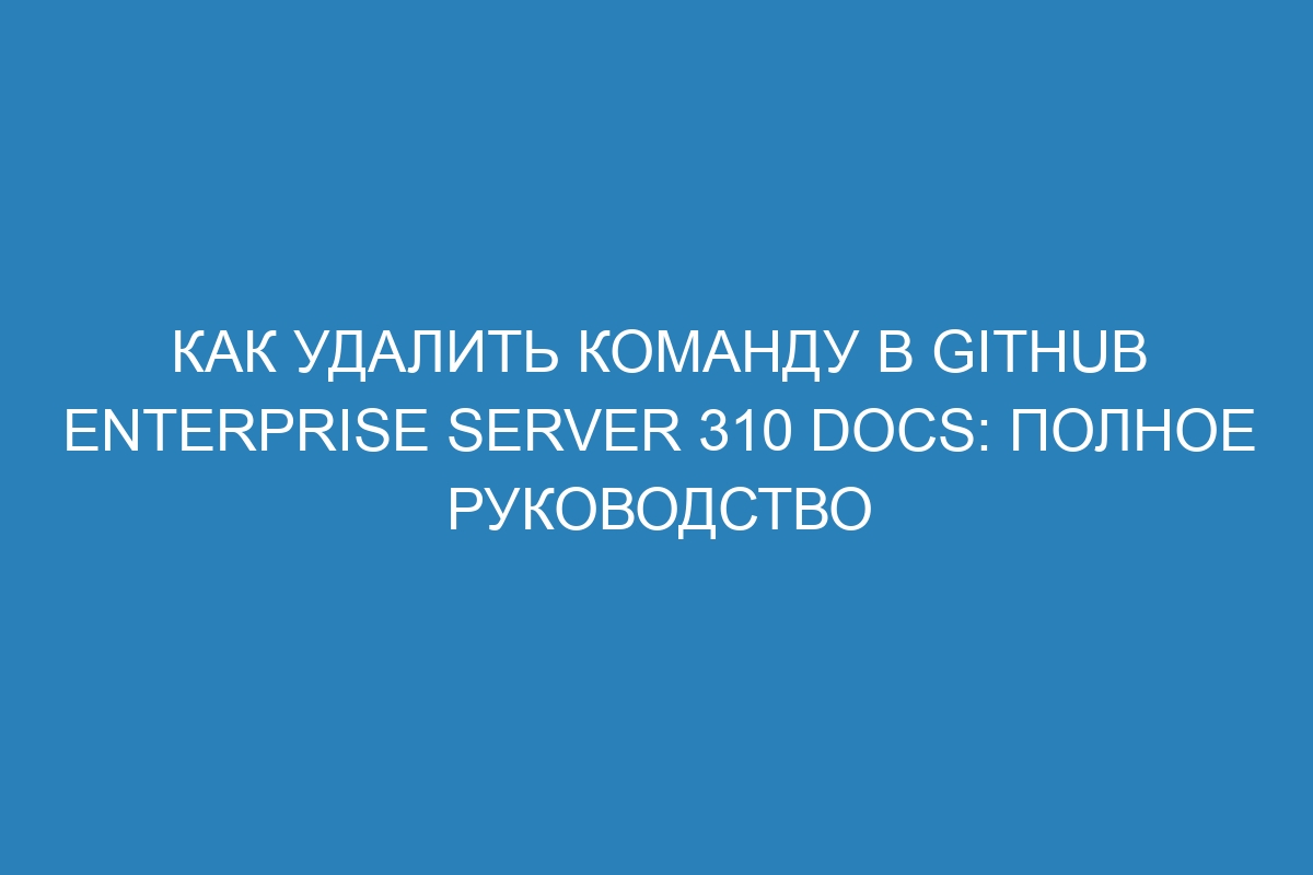 Как удалить команду в GitHub Enterprise Server 310 Docs: полное руководство