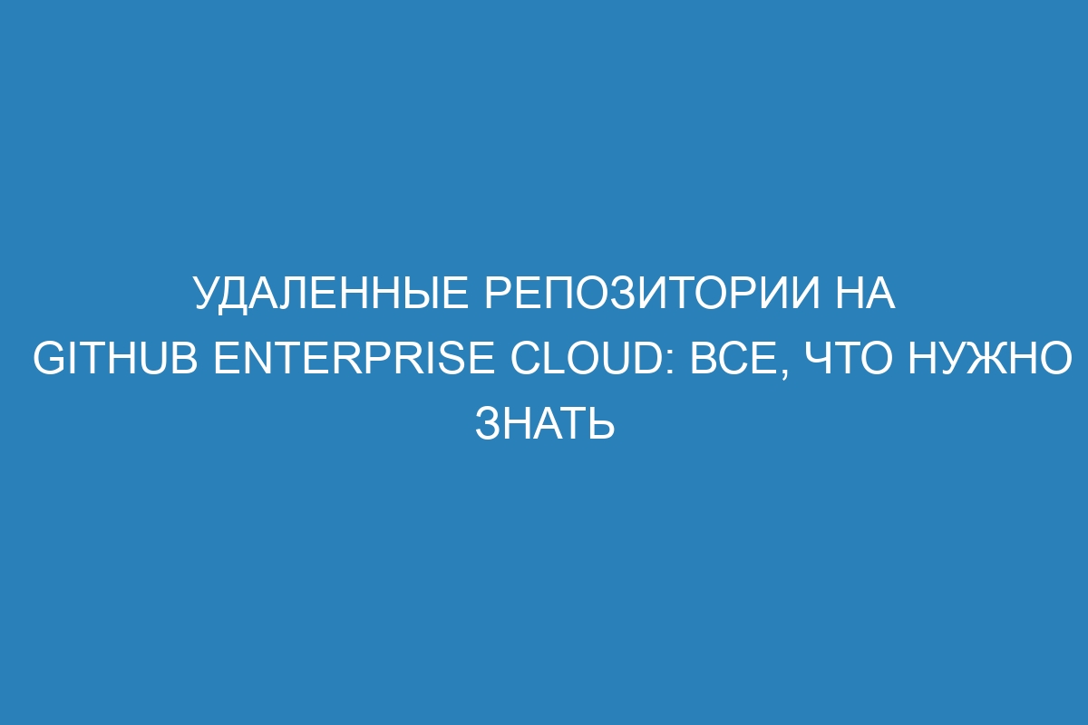 Удаленные репозитории на GitHub Enterprise Cloud: все, что нужно знать