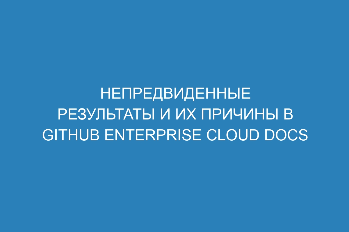 Непредвиденные результаты и их причины в GitHub Enterprise Cloud Docs