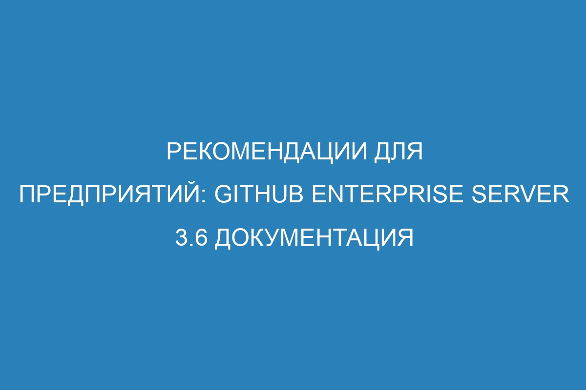 Рекомендации для предприятий: GitHub Enterprise Server 3.6 Документация