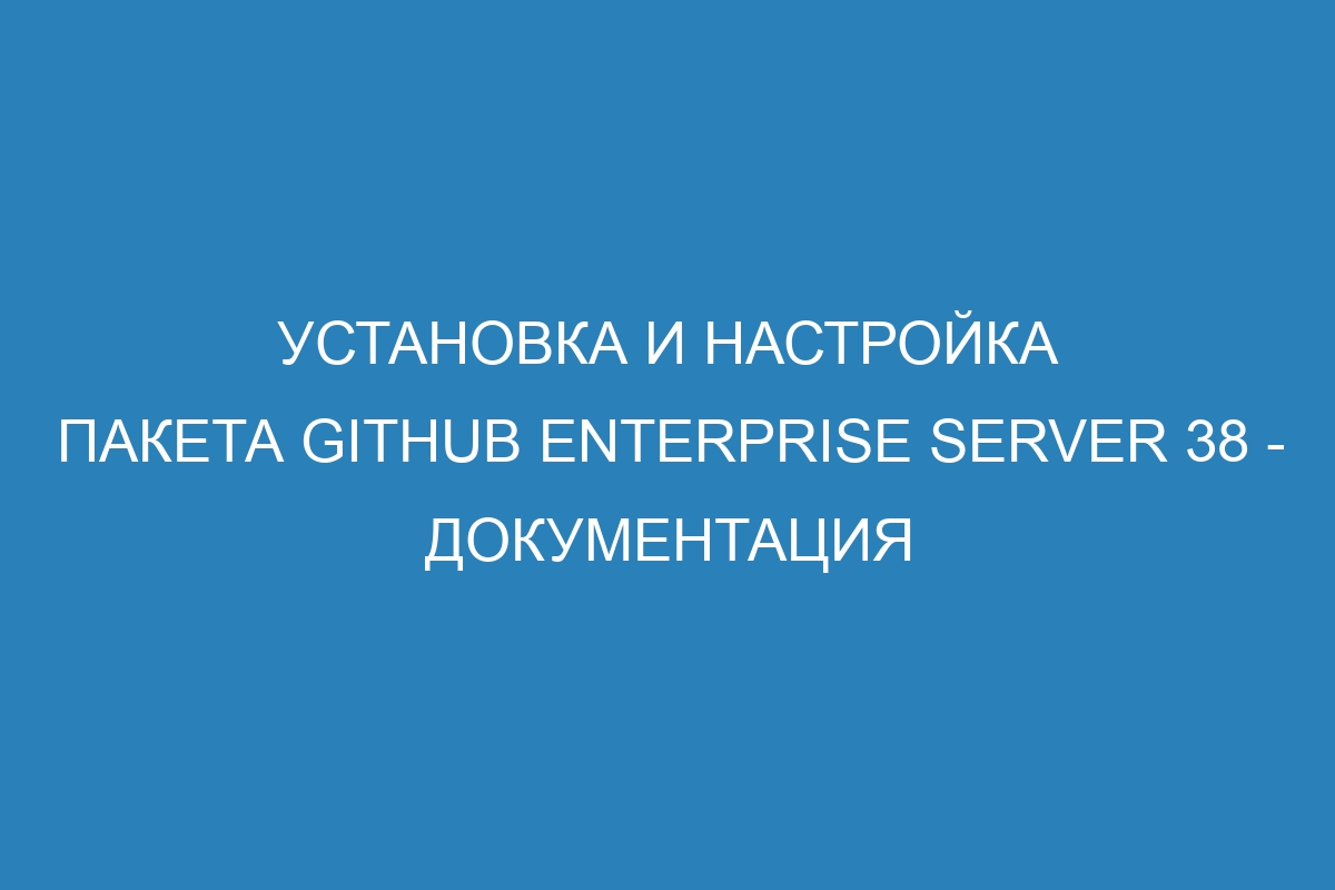 Установка и настройка пакета GitHub Enterprise Server 38 - Документация