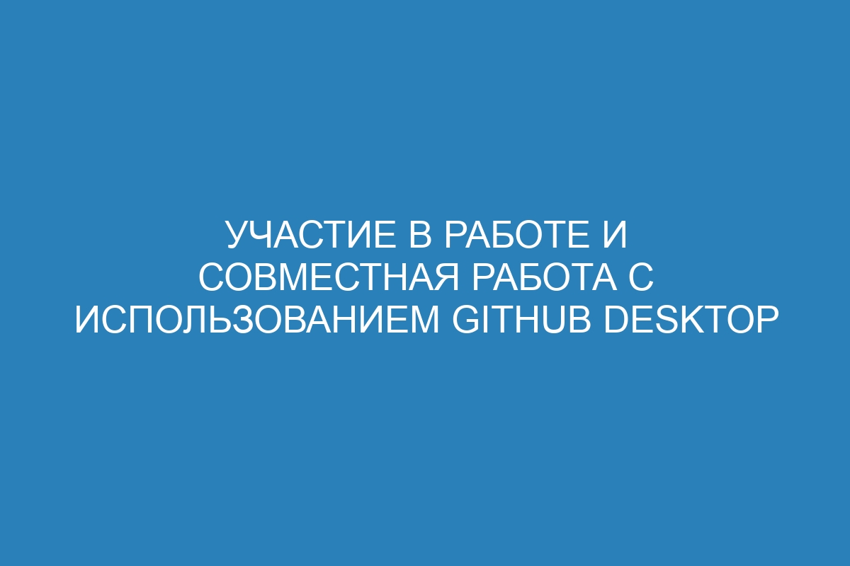 Участие в работе и совместная работа с использованием GitHub Desktop