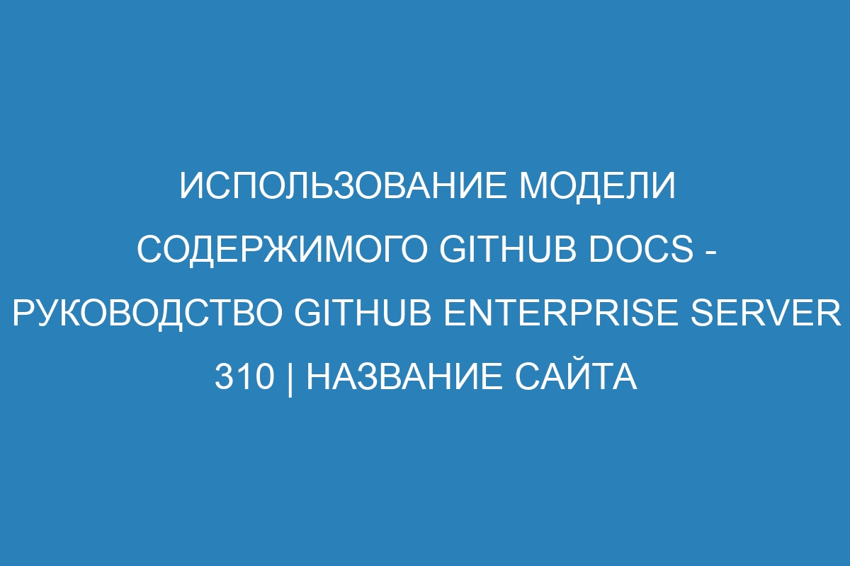 Использование модели содержимого GitHub Docs - Руководство GitHub Enterprise Server 310 | Название сайта