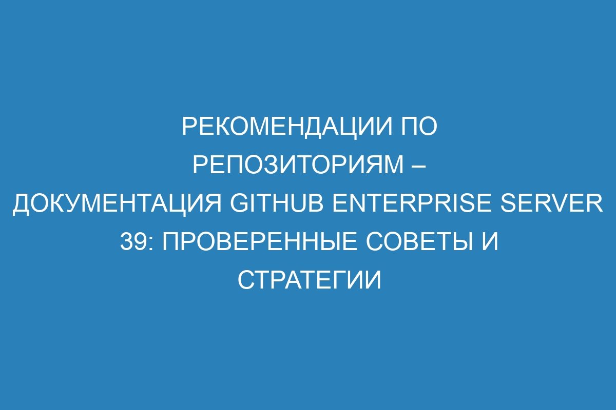 Рекомендации по репозиториям – документация GitHub Enterprise Server 39: проверенные советы и стратегии