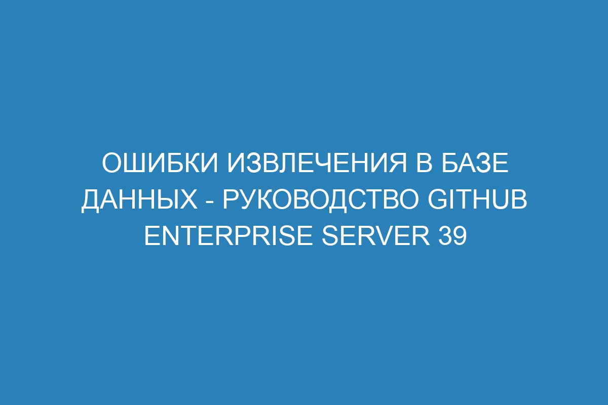 Ошибки извлечения в базе данных - Руководство GitHub Enterprise Server 39