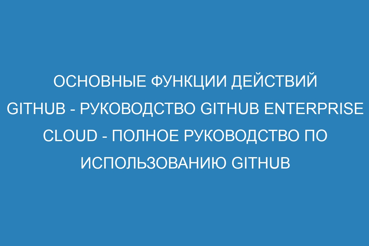 Основные функции действий GitHub - Руководство GitHub Enterprise Cloud - Полное руководство по использованию GitHub