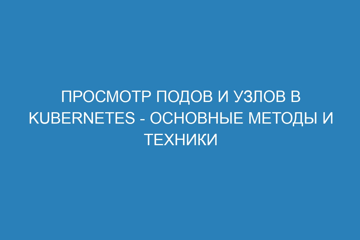 Просмотр подов и узлов в Kubernetes - основные методы и техники