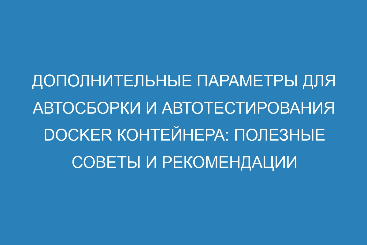 Дополнительные параметры для автосборки и автотестирования Docker контейнера: полезные советы и рекомендации