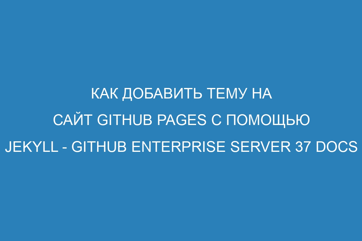 Как добавить тему на сайт GitHub Pages c помощью Jekyll - GitHub Enterprise Server 37 Docs