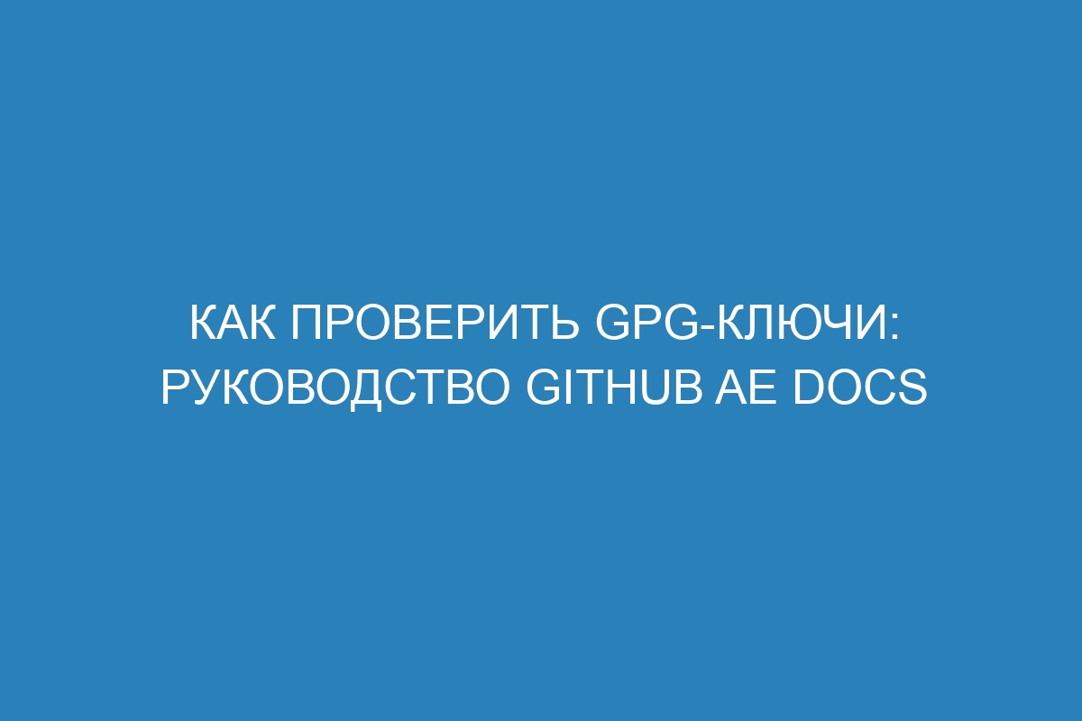 Как проверить GPG-ключи: руководство GitHub AE Docs